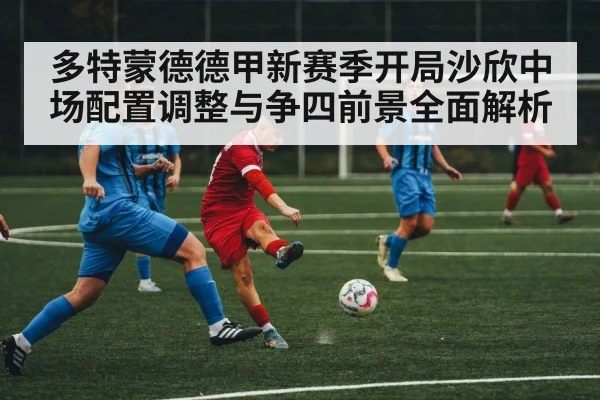 多特蒙德德甲新赛季开局沙欣中场配置调整与争四前景全面解析 | KAIYUNAPP