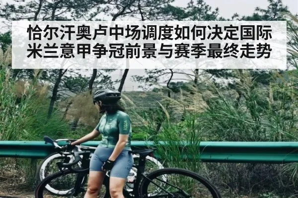 恰尔汗奥卢中场调度如何决定国际米兰意甲争冠前景与赛季最终走势（KAIYUNAPP）