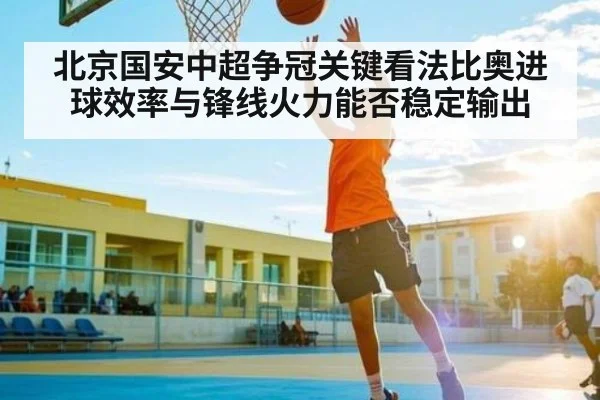 北京国安中超争冠关键看法比奥进球效率与锋线火力能否稳定输出（KAIYUNAPP）