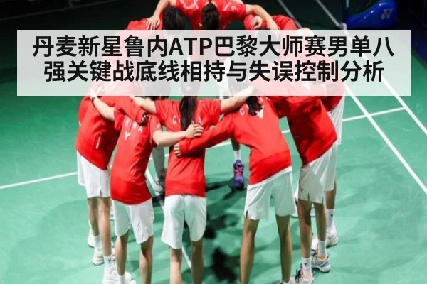 丹麦新星鲁内ATP巴黎大师赛男单八强关键战底线相持与失误控制分析