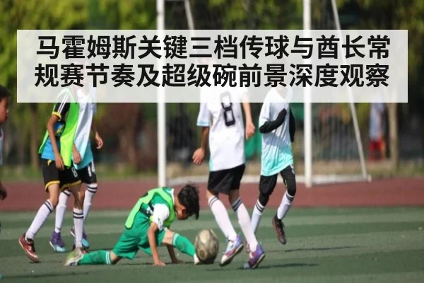 马霍姆斯关键三档传球与酋长常规赛节奏及超级碗前景深度观察