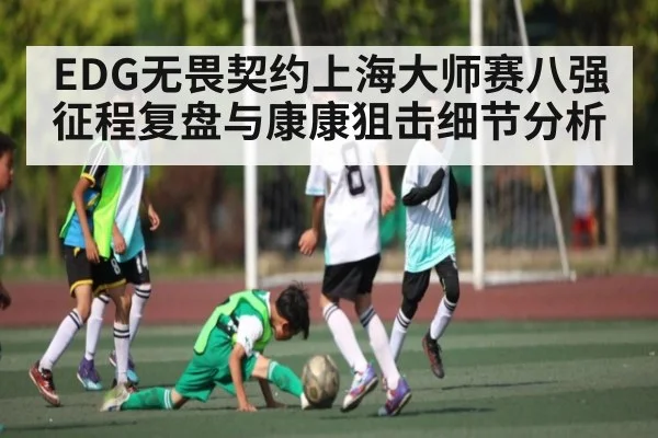 EDG无畏契约上海大师赛八强征程复盘与康康狙击细节分析