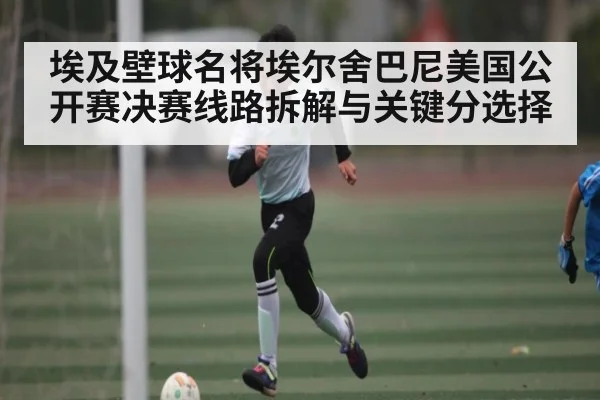 埃及壁球名将埃尔舍巴尼美国公开赛决赛线路拆解与关键分选择