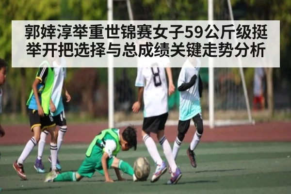 郭婞淳举重世锦赛女子59公斤级挺举开把选择与总成绩关键走势分析